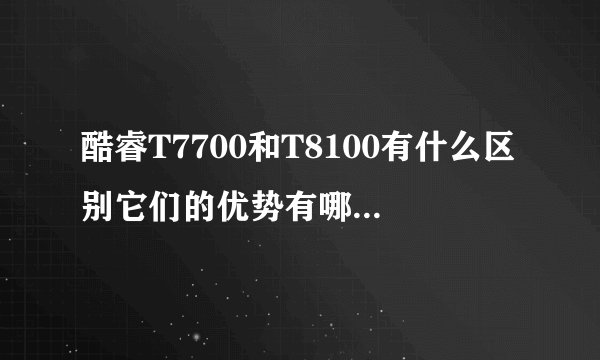 酷睿T7700和T8100有什么区别它们的优势有哪些,哪个最好