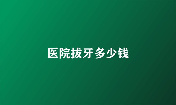 医院拔牙多少钱