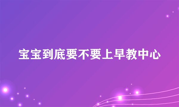 宝宝到底要不要上早教中心