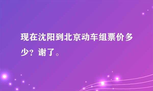 现在沈阳到北京动车组票价多少？谢了。