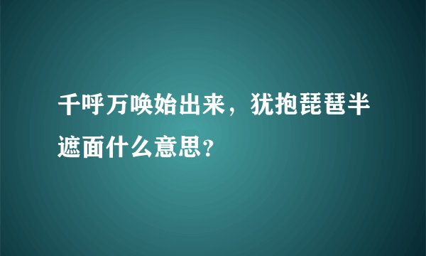千呼万唤始出来，犹抱琵琶半遮面什么意思？
