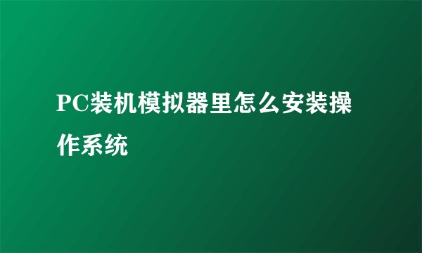 PC装机模拟器里怎么安装操作系统