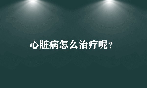 心脏病怎么治疗呢？