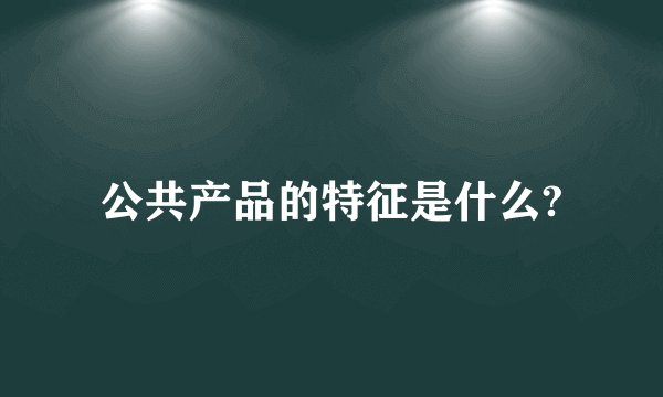公共产品的特征是什么?