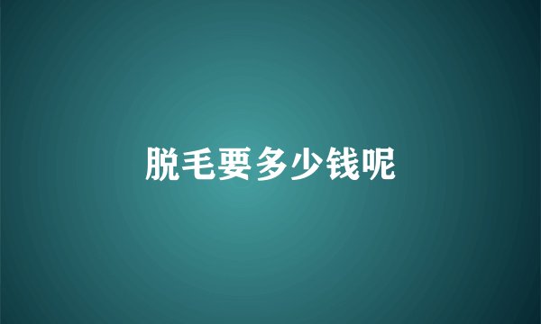 脱毛要多少钱呢