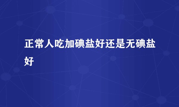 正常人吃加碘盐好还是无碘盐好