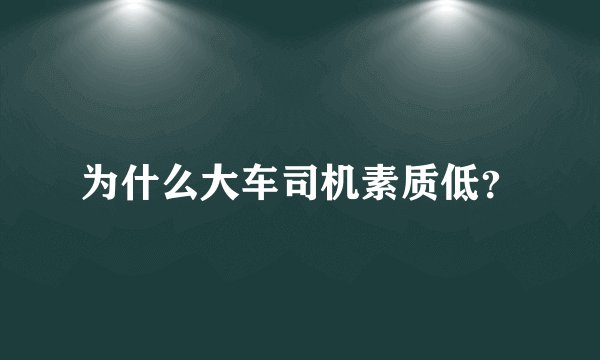 为什么大车司机素质低？