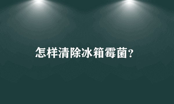 怎样清除冰箱霉菌？