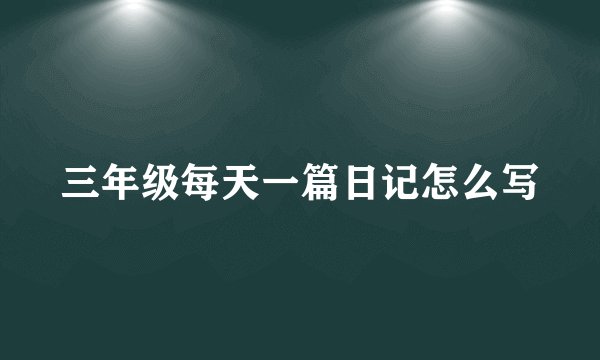 三年级每天一篇日记怎么写