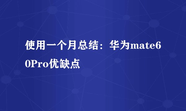 使用一个月总结:华为mate60Pro优缺点