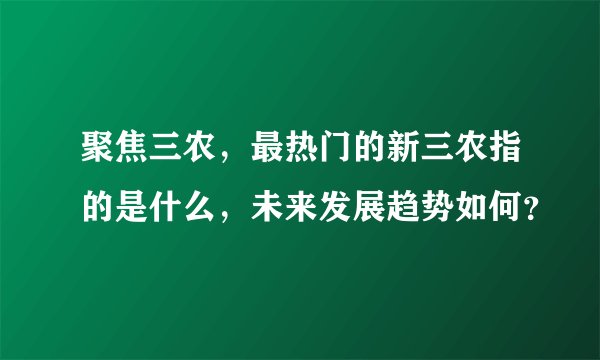 聚焦三农,最热门的新三农指的是什么,未来发展趋势如何?