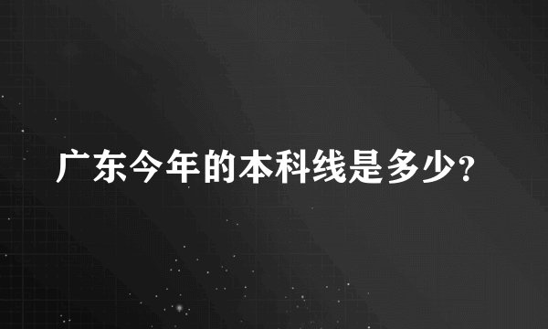 广东今年的本科线是多少？