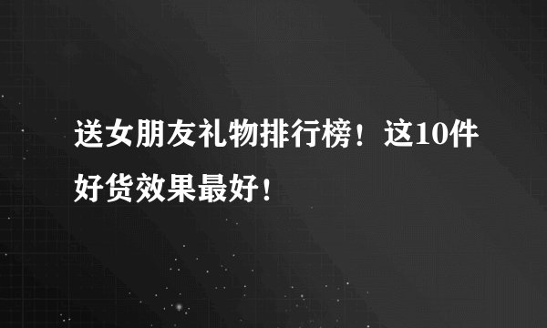 送女朋友礼物排行榜！这10件好货效果最好！
