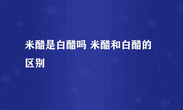米醋是白醋吗 米醋和白醋的区别