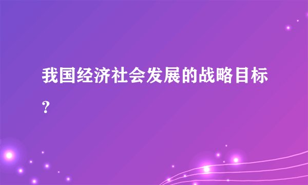 我国经济社会发展的战略目标？