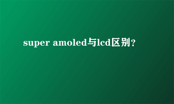 super amoled与lcd区别?