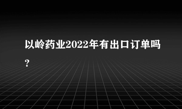以岭药业2022年有出口订单吗？