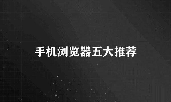 手机浏览器五大推荐