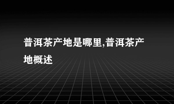 普洱茶产地是哪里,普洱茶产地概述