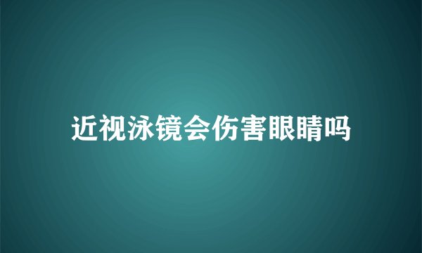 近视泳镜会伤害眼睛吗