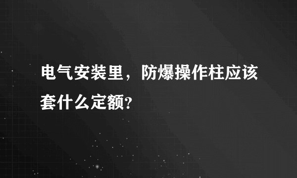 电气安装里，防爆操作柱应该套什么定额？