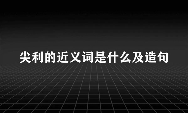 尖利的近义词是什么及造句