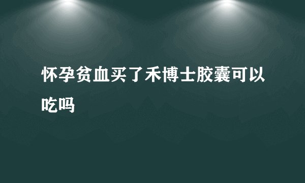 怀孕贫血买了禾博士胶囊可以吃吗
