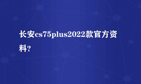长安cs75plus2022款官方资料?