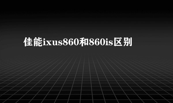 佳能ixus860和860is区别
