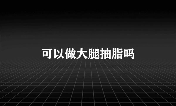 可以做大腿抽脂吗