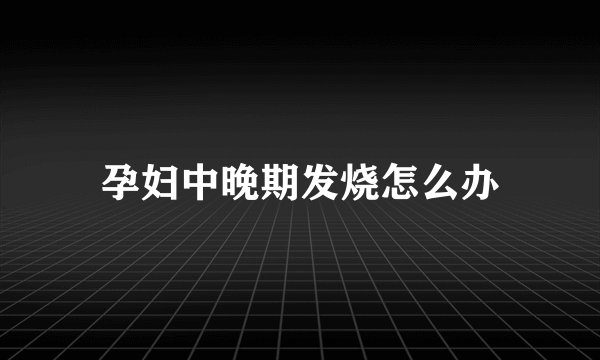 孕妇中晚期发烧怎么办
