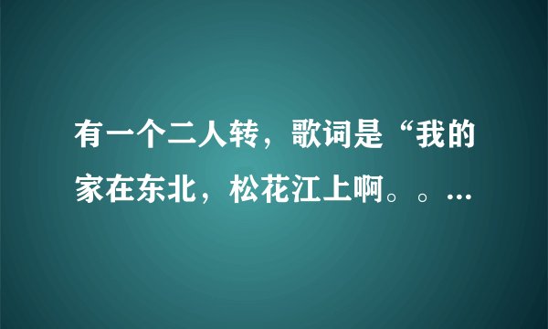 有一个二人转,歌词是“我的家在东北,松花江上啊。。。”请问歌名是什么?