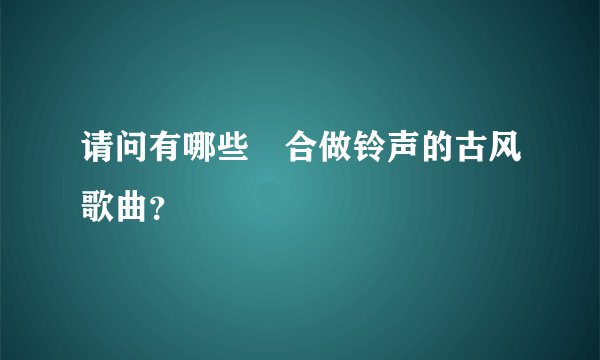 请问有哪些適合做铃声的古风歌曲？