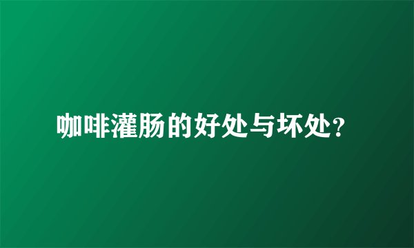咖啡灌肠的好处与坏处？