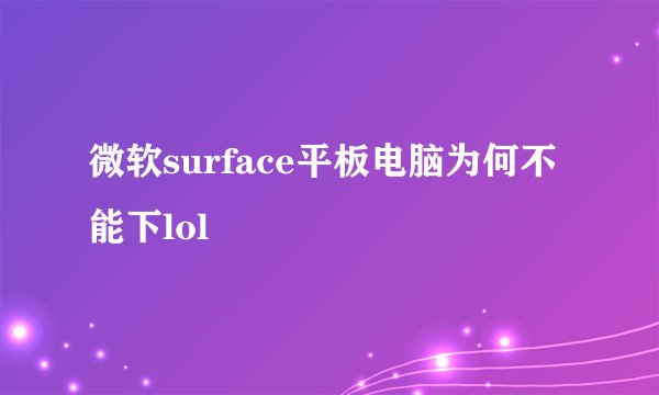 微软surface平板电脑为何不能下lol