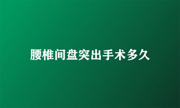 腰椎间盘突出手术多久
