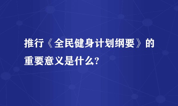 推行《全民健身计划纲要》的重要意义是什么?