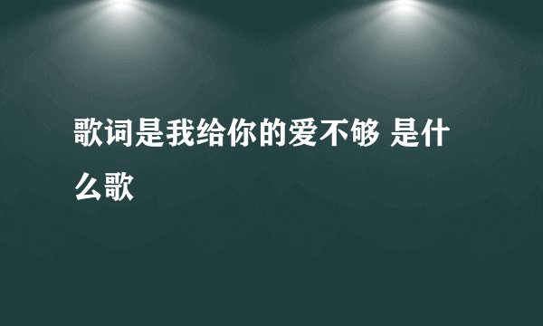 歌词是我给你的爱不够 是什么歌