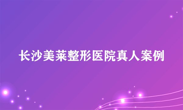 长沙美莱整形医院真人案例