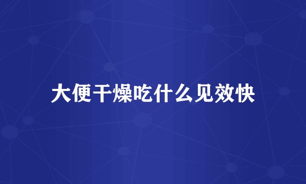 大便干燥吃什么见效快
