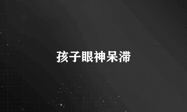 孩子眼神呆滞