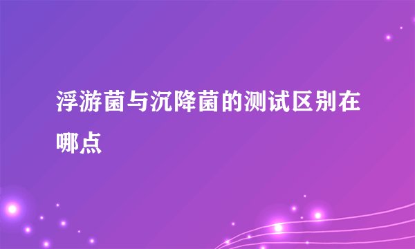 浮游菌与沉降菌的测试区别在哪点
