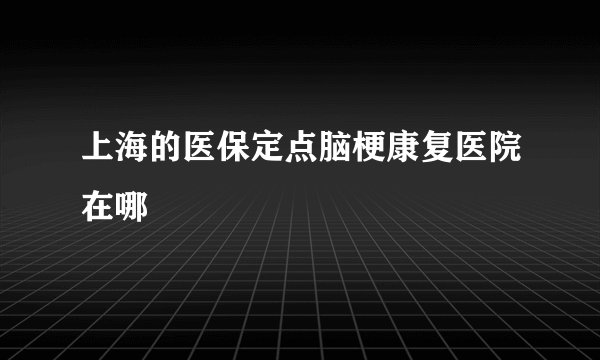 上海的医保定点脑梗康复医院在哪
