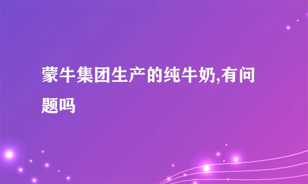 蒙牛集团生产的纯牛奶,有问题吗