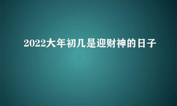2022大年初几是迎财神的日子