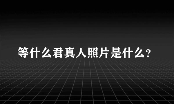 等什么君真人照片是什么？