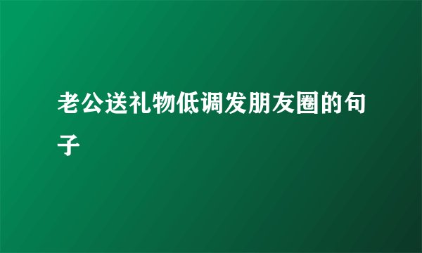 老公送礼物低调发朋友圈的句子