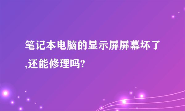 笔记本电脑的显示屏屏幕坏了,还能修理吗?