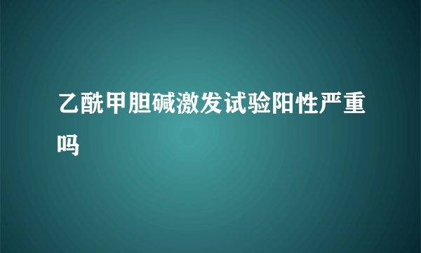 乙酰甲胆碱激发试验阳性严重吗