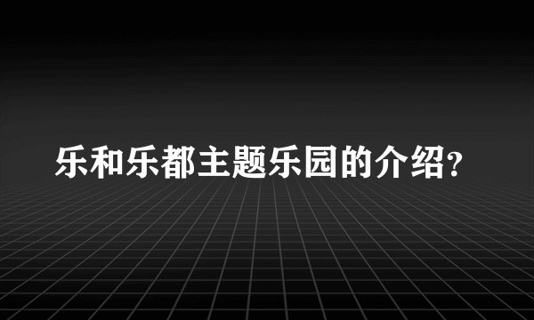 乐和乐都主题乐园的介绍？